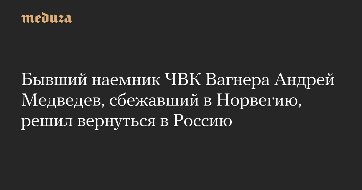 Бывший наемник ЧВК Вагнера Андрей Медведев, сбежавший в Норвегию, решил вернуться в Россию