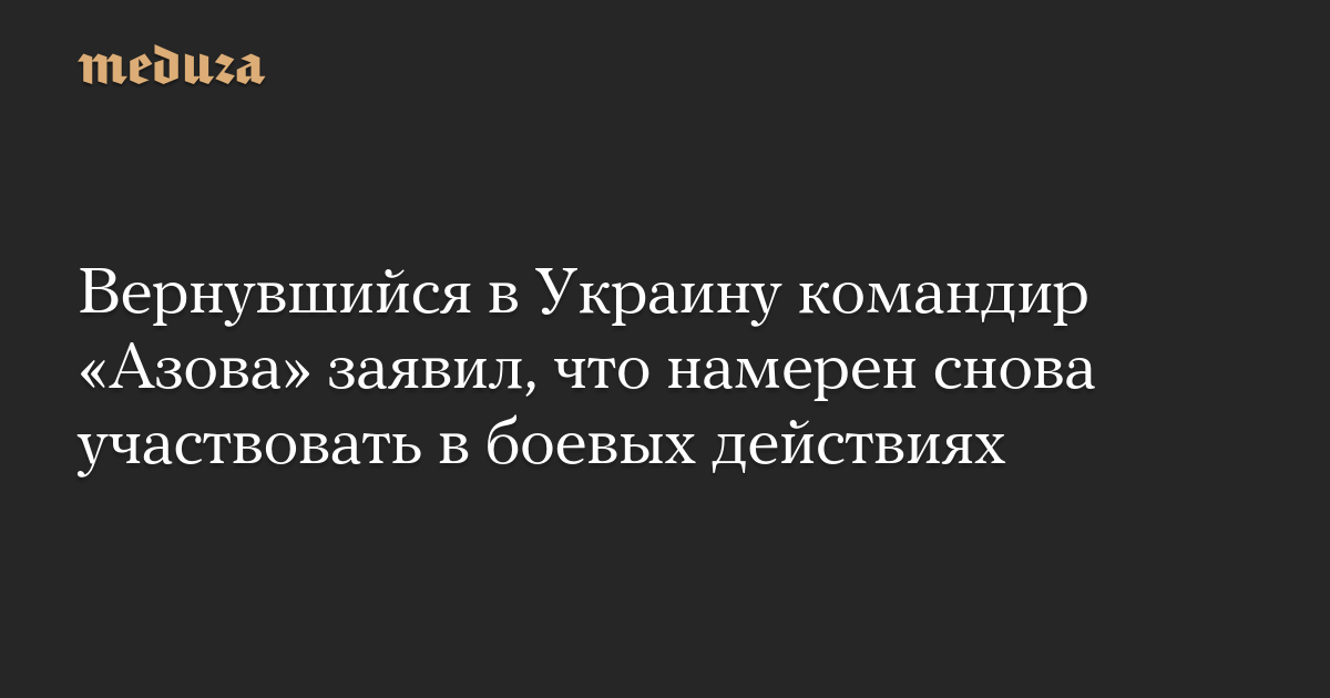 Вернувшийся в Украину командир «Азова» заявил, что намерен снова участвовать в боевых действиях