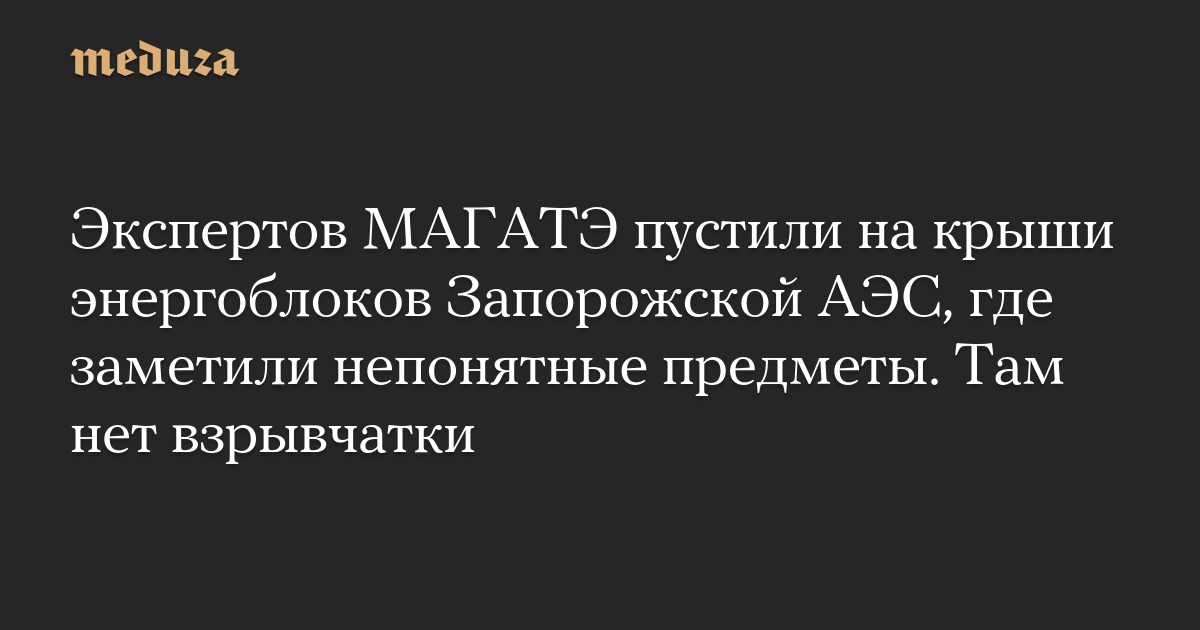 Экспертов МАГАТЭ пустили на крыши энергоблоков Запорожской АЭС, где заметили непонятные предметы. Там нет взрывчатки