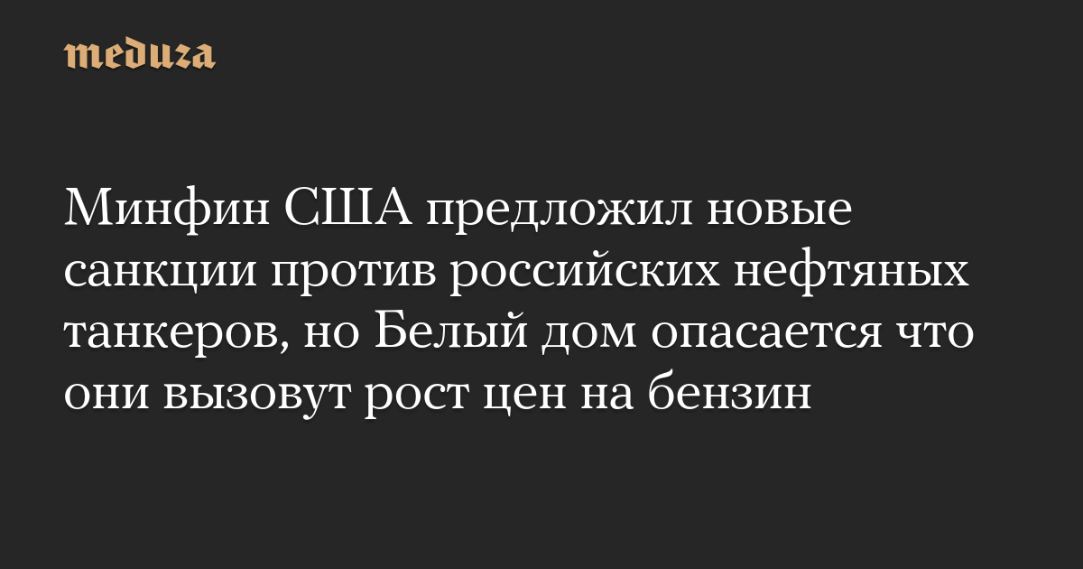 Минфин США предложил новые санкции против российских нефтяных танкеров, но Белый дом опасается что они вызовут рост цен на бензин