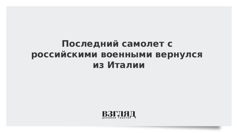 Последний самолет с российскими военными вернулся из Италии