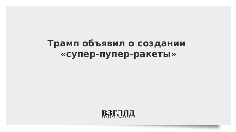 Трамп объявил о создании «супер-пупер-ракеты»