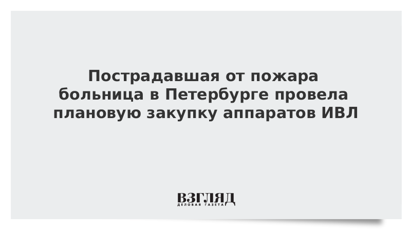 Пострадавшая от пожара больница в Петербурге провела плановую закупку аппаратов ИВЛ