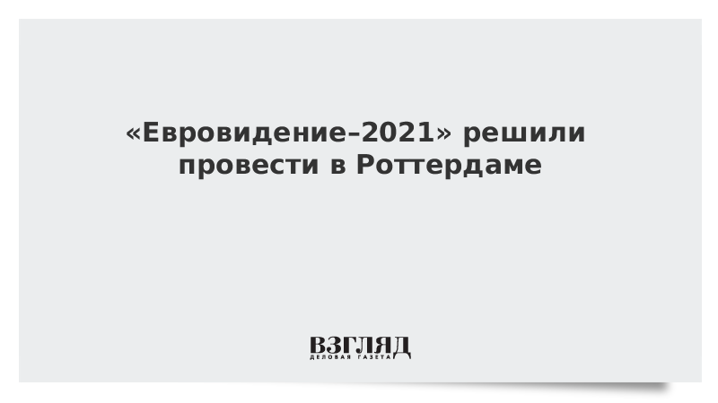 «Евровидение–2021» решили провести в Роттердаме