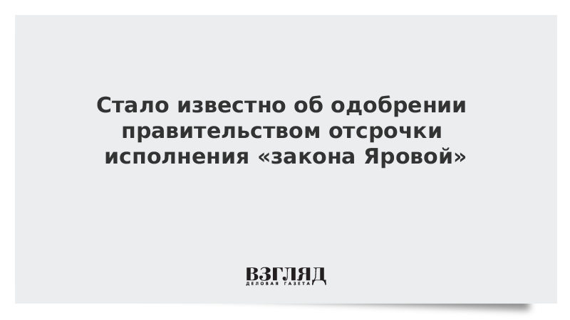 Стало известно об одобрении правительством отсрочки исполнения «закона Яровой»