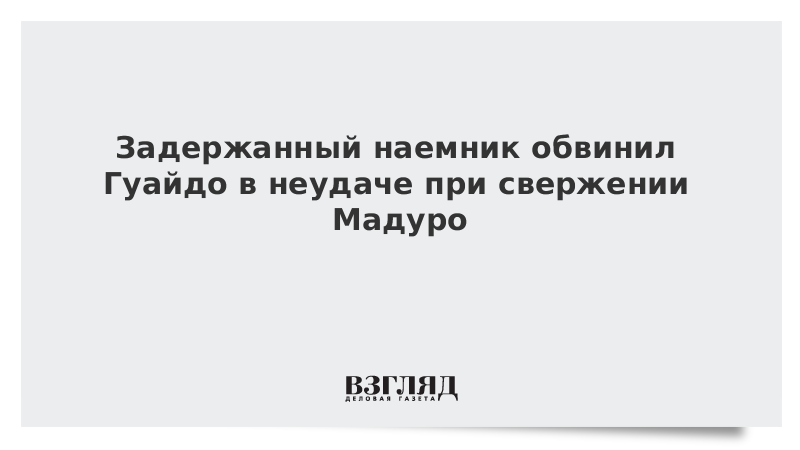 Задержанный наемник обвинил Гуайдо в неудаче при свержении Мадуро