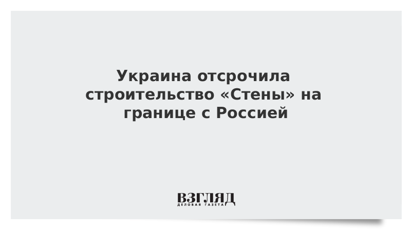 Украина отсрочила строительство «Стены» на границе с Россией