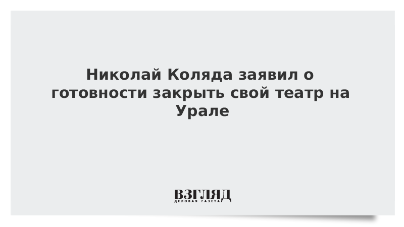 Николай Коляда заявил о готовности закрыть свой театр на Урале