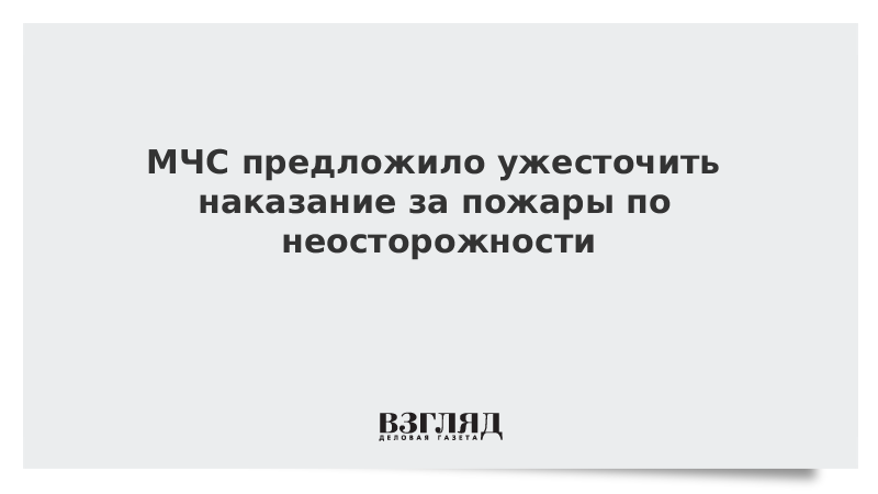 МЧС предложило ужесточить наказание за пожары по неосторожности