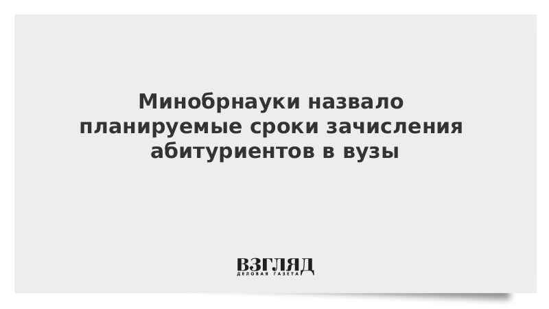 Минобрнауки назвало планируемые сроки зачисления абитуриентов в вузы