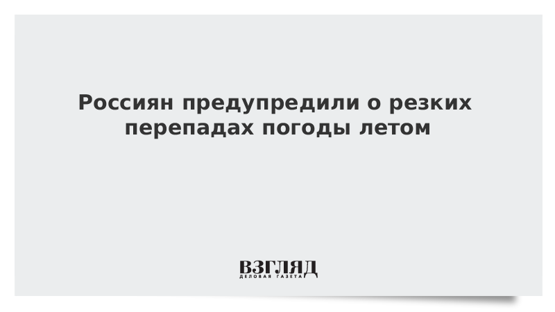 Россиян предупредили о резких перепадах погоды летом