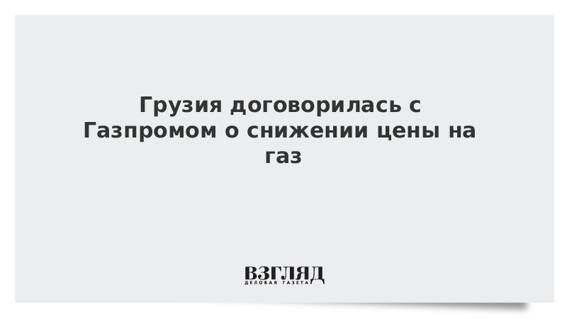 Грузия договорилась с Газпромом о снижении цены на газ