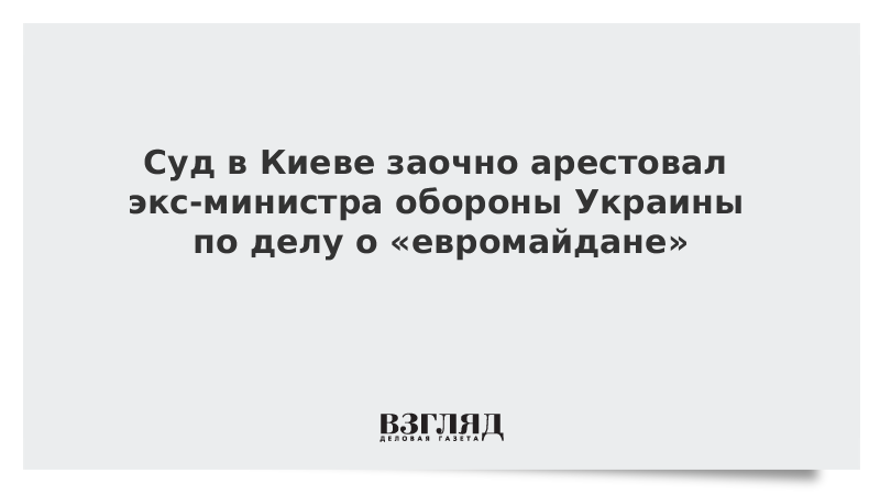 Суд в Киеве заочно арестовал экс-министра обороны Украины по делу о «евромайдане»