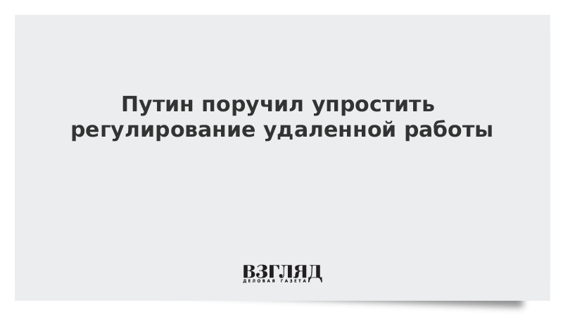 Путин поручил упростить регулирование удаленной работы