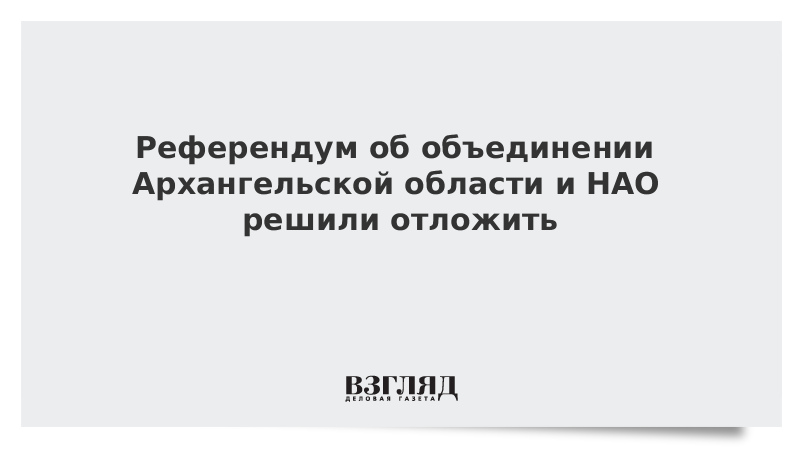 Референдум об объединении Архангельской области и НАО решили отложить