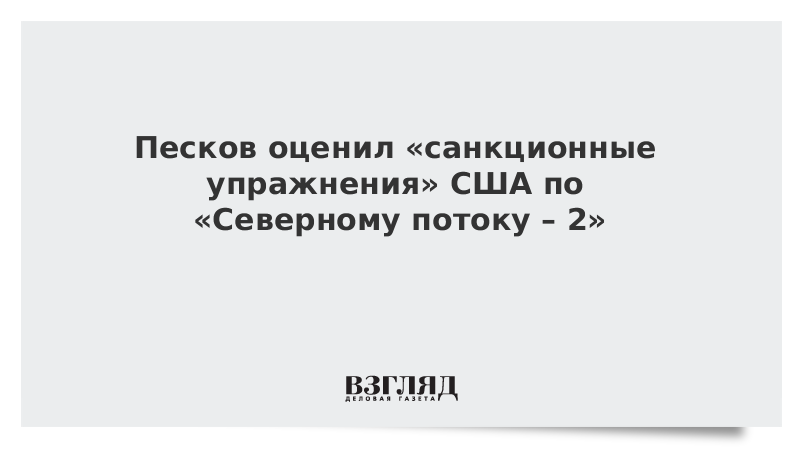 Кремль оценил «санкционные упражнения» США по «Северному потоку – 2»