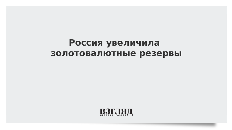 Россия увеличила золотовалютные резервы