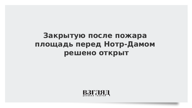 Закрытую после пожара площадь перед Нотр-Дамом решено открыть