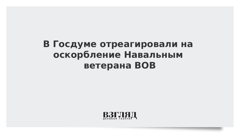 В Госдуме отреагировали на оскорбление Навальным ветерана ВОВ