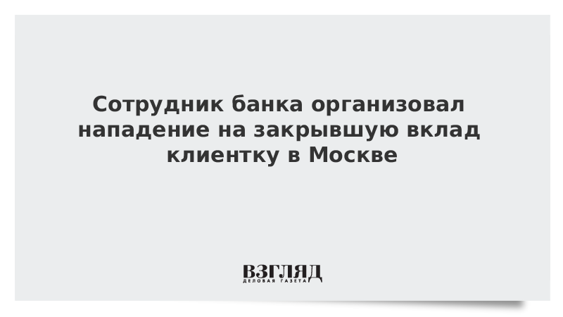 Сотрудник банка организовал нападение на закрывшую вклад клиентку в Москве