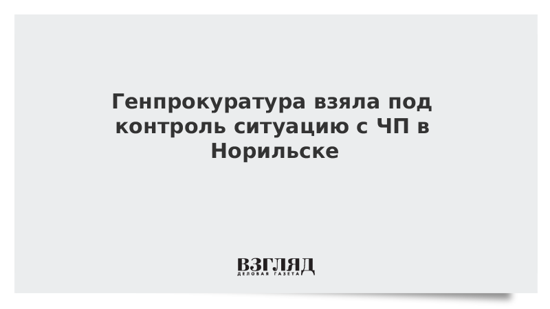 Генпрокуратура взяла под контроль ситуацию с ЧП в Норильске