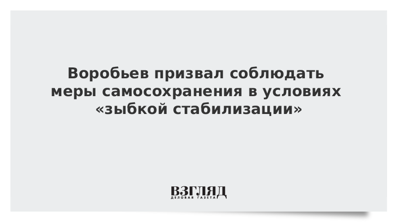 Воробьев призвал соблюдать меры самосохранения в условиях «зыбкой стабилизации»