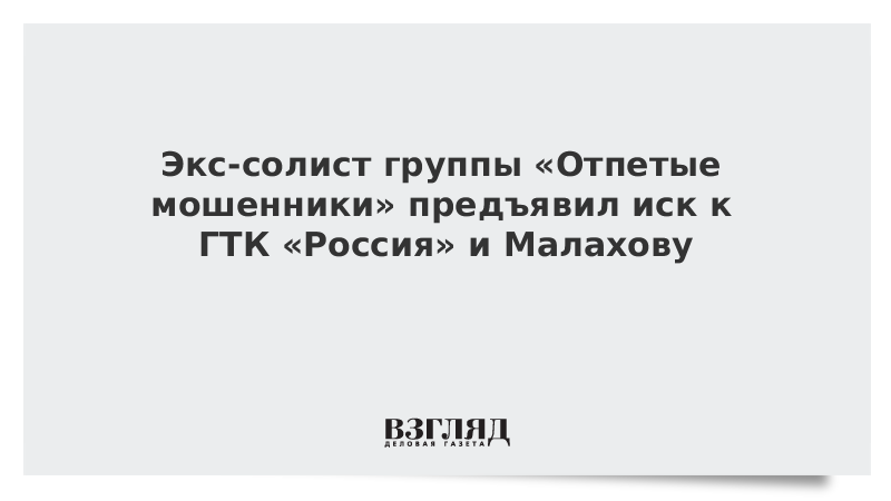 Экс-солист группы «Отпетые мошенники» предъявил иск к ГТК «Россия» и Малахову