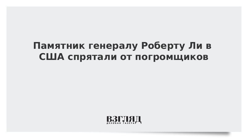 Памятник генералу Роберту Ли в США спрятали от погромщиков