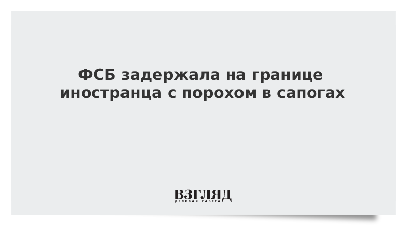 ФСБ задержала на границе иностранца с порохом в сапогах