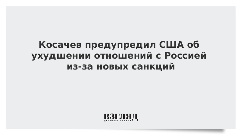 Косачев предупредил США об ухудшении отношений с Россией из-за новых санкций