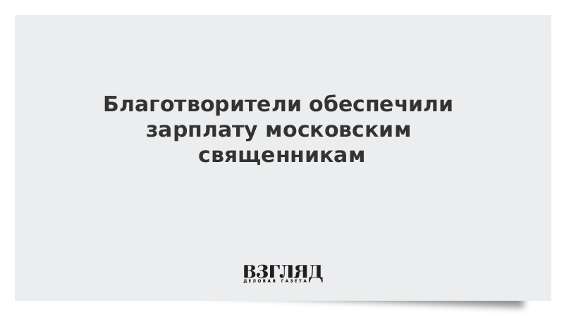 Благотворители обеспечили зарплату московским священникам