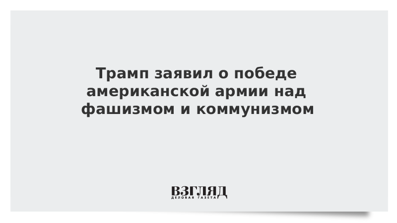 Трамп заявил о победе американской армии над фашизмом и коммунизмом