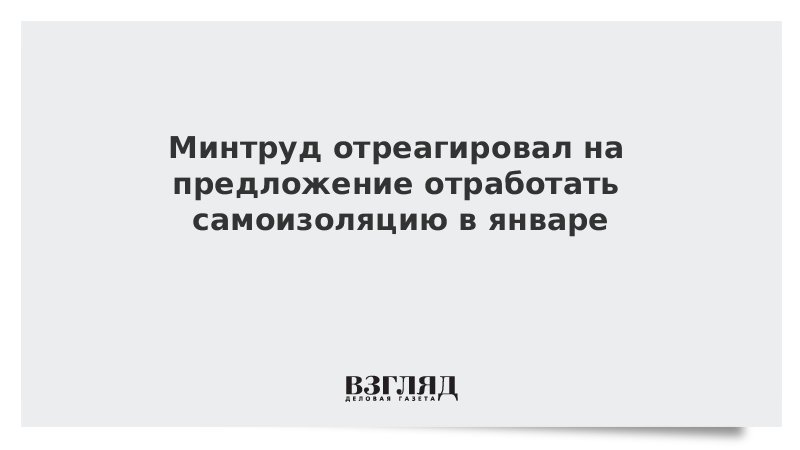 Минтруд отреагировал на предложение отработать самоизоляцию в январе