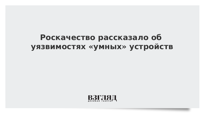 Роскачество рассказало об уязвимостях «умных» устройств