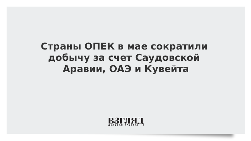 Страны ОПЕК в мае сократили добычу за счет Саудовской Аравии, ОАЭ и Кувейта