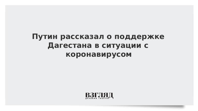 Путин рассказал о поддержке Дагестана в ситуации с коронавирусом