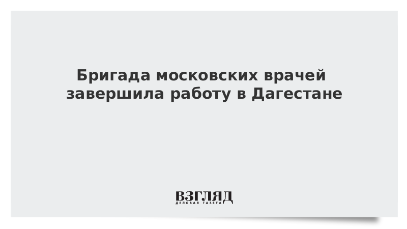 Бригада московских врачей завершила работу в Дагестане