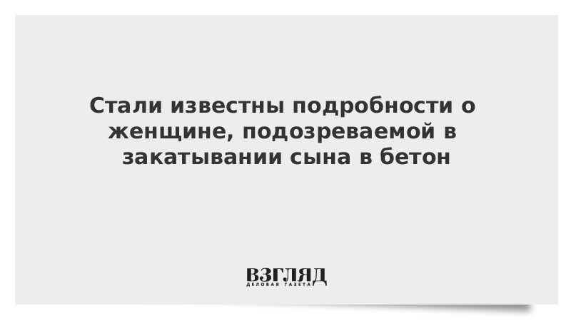 Стали известны подробности о женщине, подозреваемой в закатывании сына в бетон