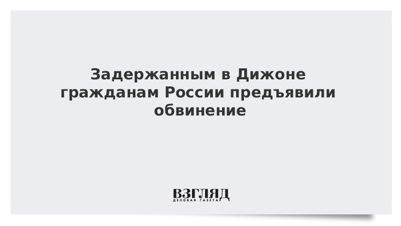 Задержанным в Дижоне гражданам России предъявили обвинение