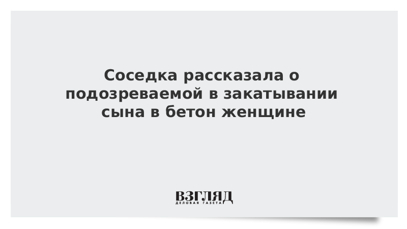 Соседка рассказала о подозреваемой в закатывании сына в бетон женщине