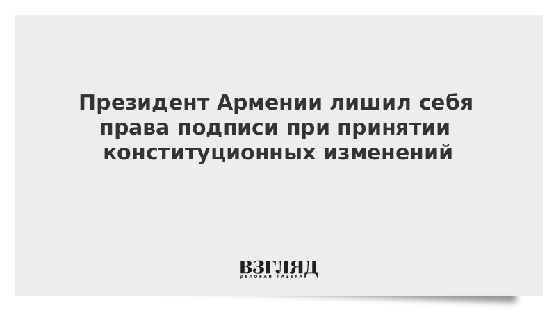 Президент Армении лишил себя права подписи при принятии конституционных изменений