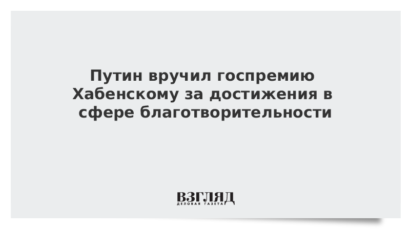 Путин вручил госпремию Хабенскому за достижения в сфере благотворительности