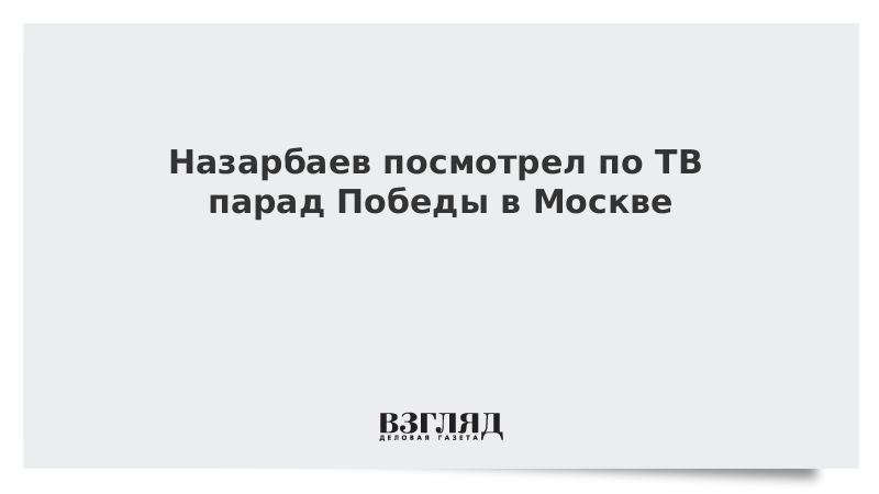 Назарбаев посмотрел по ТВ парад Победы в Москве