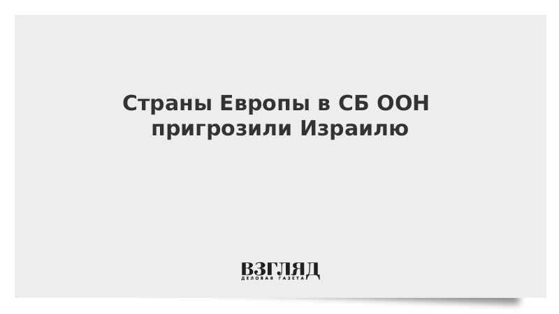 Страны Европы в СБ ООН пригрозили Израилю