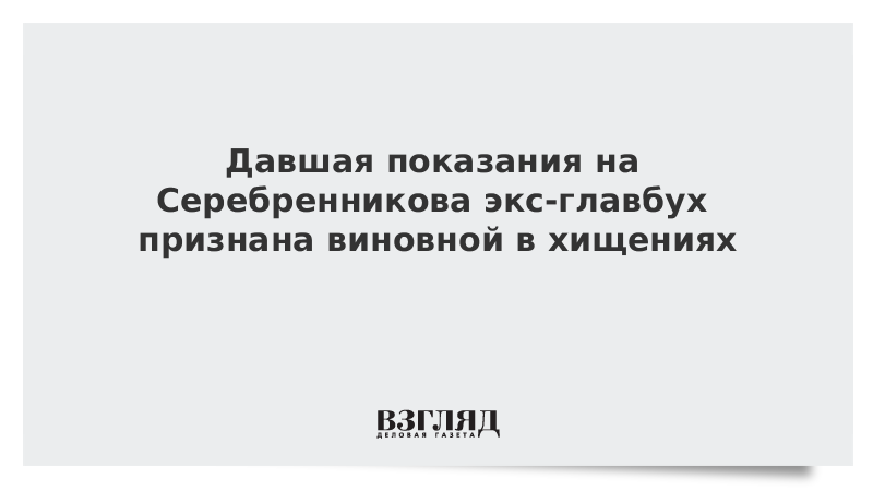 Давшая показания на Серебренникова экс-главбух признана виновной в хищениях