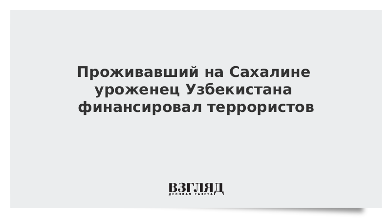 Проживавший на Сахалине уроженец Узбекистана финансировал террористов