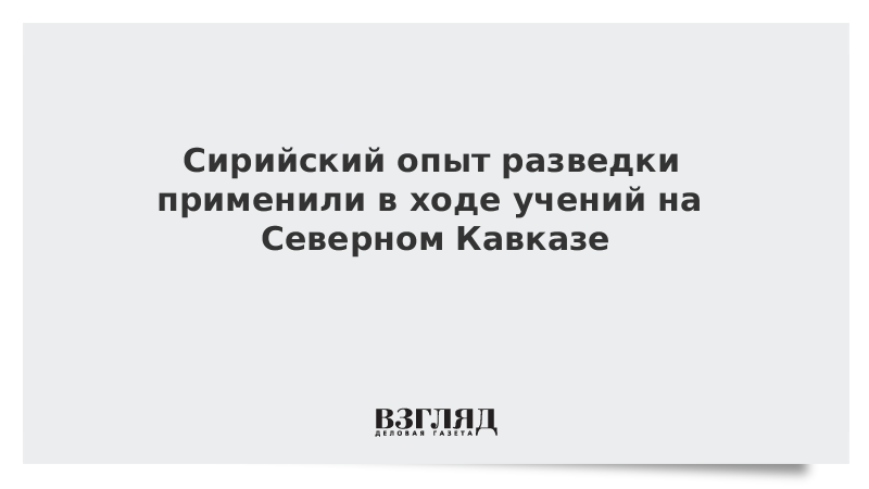 Сирийский опыт разведки применили в ходе учений на Северном Кавказе