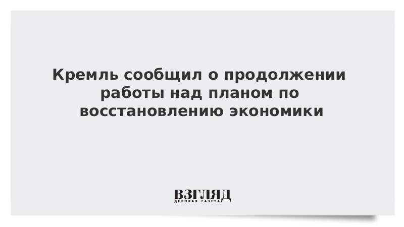 Кремль сообщил о продолжении работы над планом по восстановлению экономики