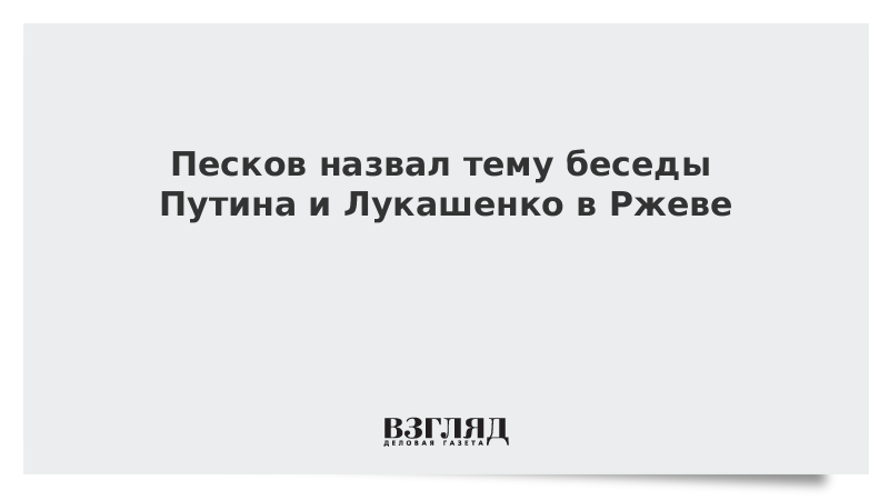 Песков назвал тему беседы Путина и Лукашенко в Ржеве