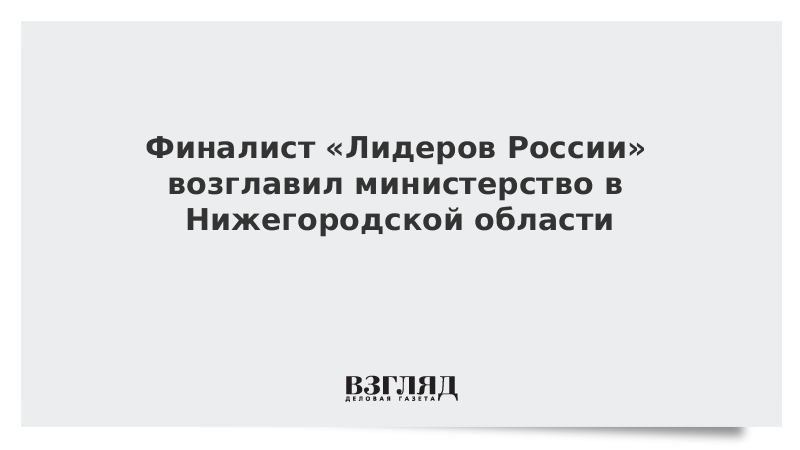 Финалист «Лидеров России» возглавил министерство в Нижегородской области